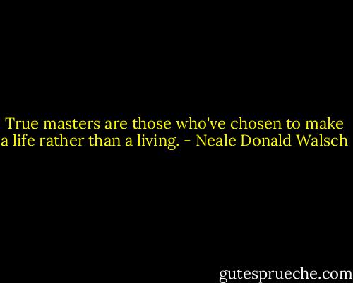True masters are those who've chosen to make a life rather than a living. - Neale Donald Walsch