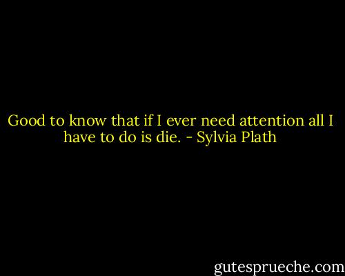 Good to know that if I ever need attention all I have to do is die. - Sylvia Plath