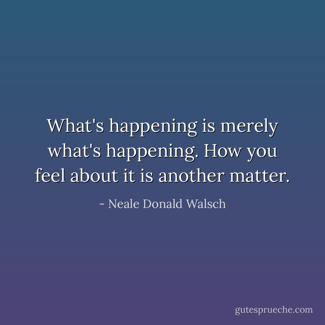 What's happening is merely what's happening. How you feel about it is another matter. - Neale Donald Walsch