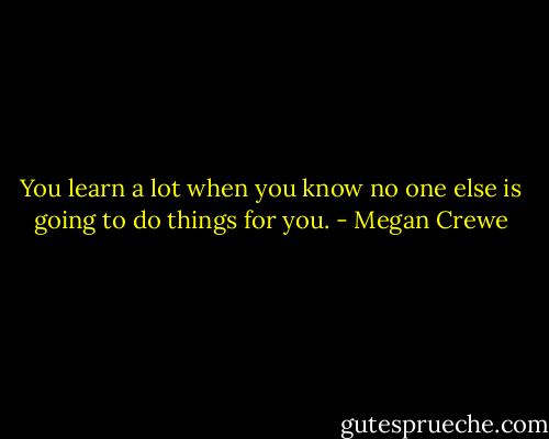 You learn a lot when you know no one else is going to do things for you. - Megan Crewe