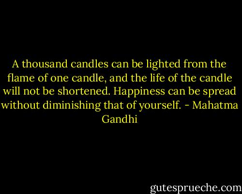 A thousand candles can be lighted from the flame of one candle, and the life of the candle will not be shortened. Happiness can be spread without diminishing that of yourself. - Mahatma Gandhi