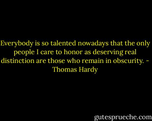 Everybody is so talented nowadays that the only people I care to honor as deserving real distinction are those who remain in obscurity. - Thomas Hardy