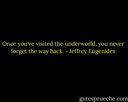Once you've visited the underworld, you never forget the way back. - Jeffrey Eugenides
