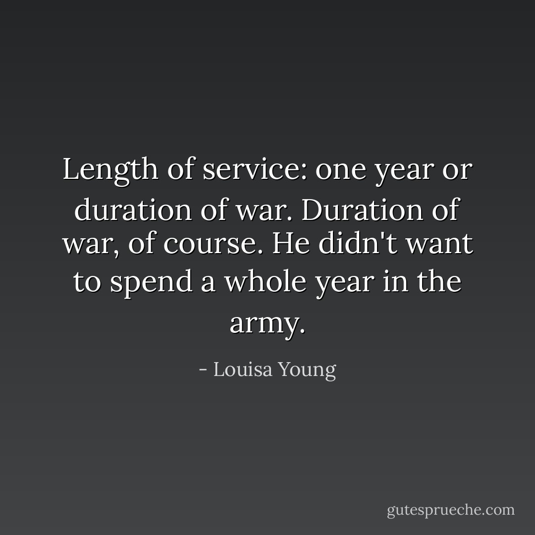 Length of service: one year or duration of war. Duration of war, of course. He didn't want to spend a whole year in the army. - Louisa Young