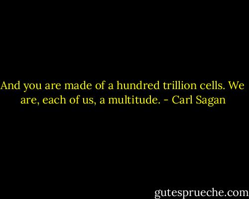 And you are made of a hundred trillion cells. We are, each of us, a multitude. - Carl Sagan