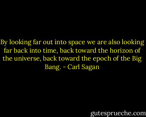 By looking far out into space we are also looking far back into time, back toward the horizon of the universe, back toward the epoch of the Big Bang. - Carl Sagan