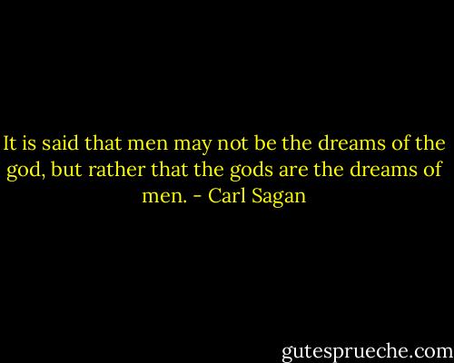It is said that men may not be the dreams of the god, but rather that the gods are the dreams of men. - Carl Sagan