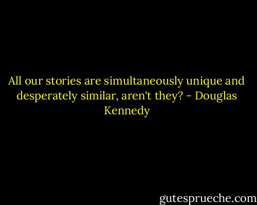 All our stories are simultaneously unique and desperately similar, aren't they? - Douglas Kennedy