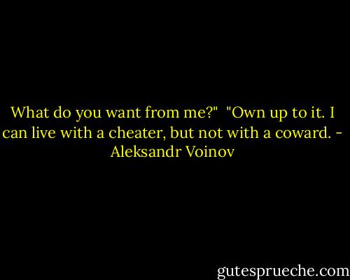 What do you want from me?" <br />"Own up to it. I can live with a cheater, but not with a coward. - Aleksandr Voinov