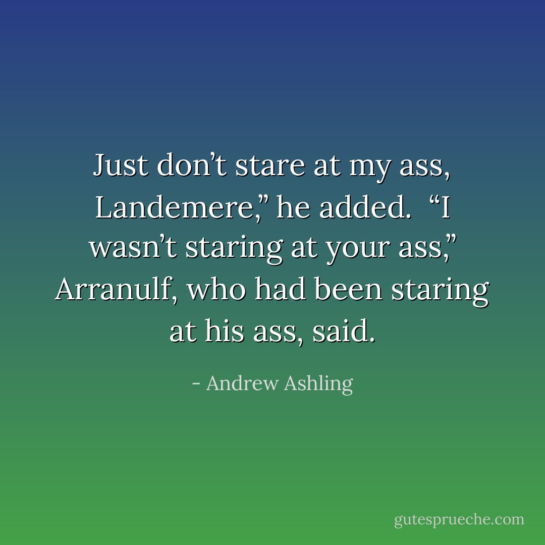 Just don’t stare at my ass, Landemere,” he added.<br /><br />“I wasn’t staring at your ass,” Arranulf, who had been staring at his ass, said. - Andrew Ashling