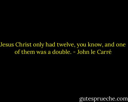 Jesus Christ only had twelve, you know, and one of them was a double. - John le Carré