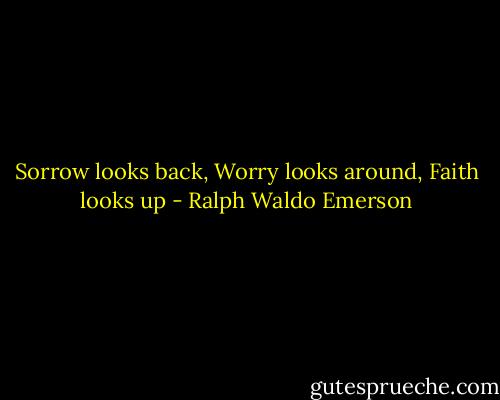Sorrow looks back, Worry looks around, Faith looks up - Ralph Waldo Emerson