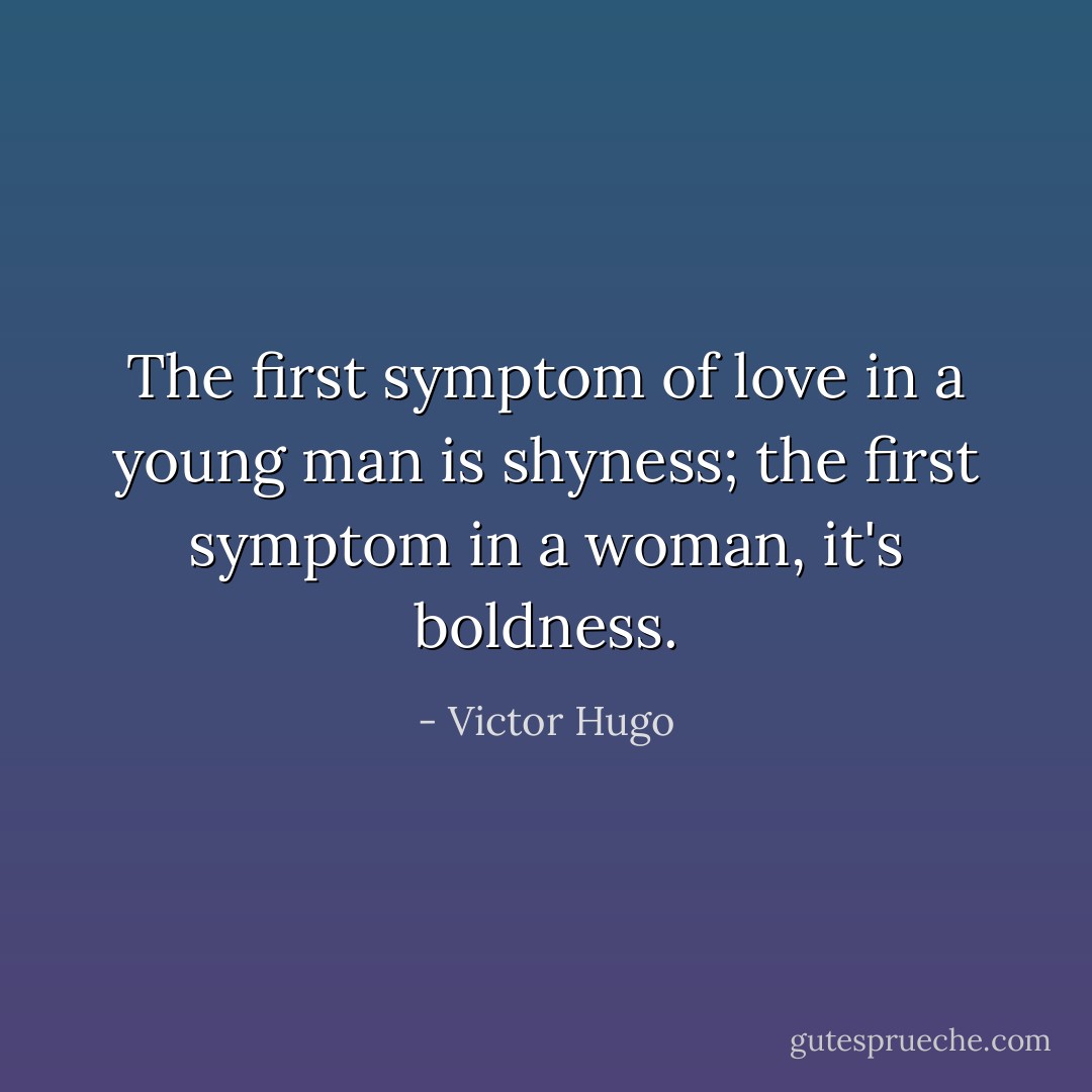 The first symptom of love in a young man is shyness; the first symptom in a woman, it's boldness. - Victor Hugo