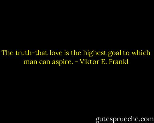 The truth-that love is the highest goal to which man can aspire. - Viktor E. Frankl
