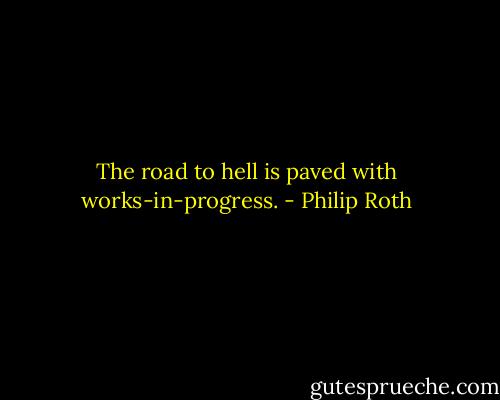The road to hell is paved with works-in-progress. - Philip Roth