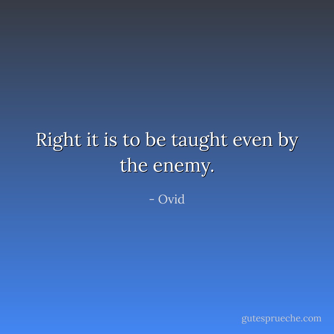 Right it is to be taught even by the enemy. - Ovid