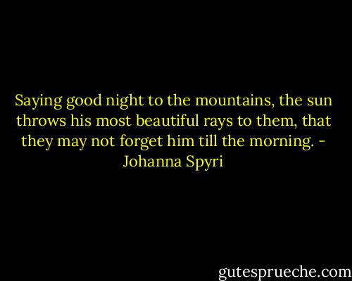Saying good night to the mountains, the sun throws his most beautiful rays to them, that they may not forget him till the morning. - Johanna Spyri