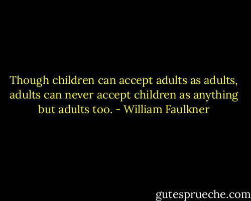 Though children can accept adults as adults, adults can never accept children as anything but adults too. - William Faulkner