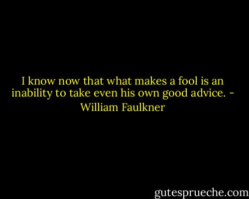 I know now that what makes a fool is an inability to take even his own good advice. - William Faulkner