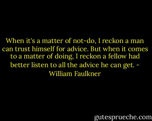 When it's a matter of not-do, I reckon a man can trust himself for advice. But when it comes to a matter of doing, I reckon a fellow had better listen to all the advice he can get. - William Faulkner