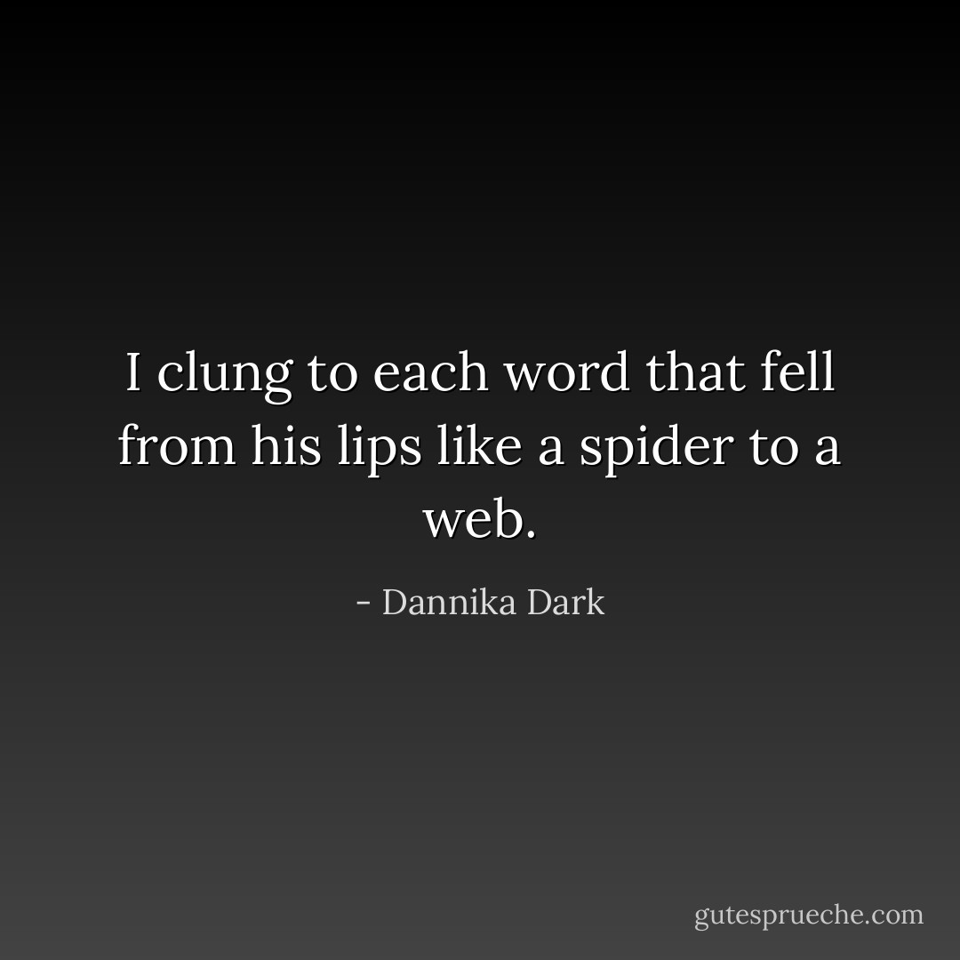 I clung to each word that fell from his lips like a spider to a web. - Dannika Dark