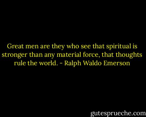 Great men are they who see that spiritual is stronger than any material force, that thoughts rule the world. - Ralph Waldo Emerson