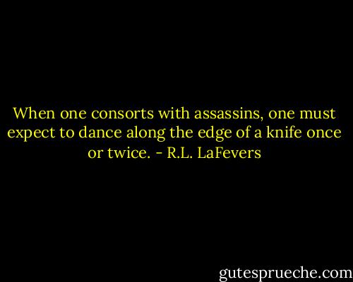 When one consorts with assassins, one must expect to dance along the edge of a knife once or twice. - R.L. LaFevers