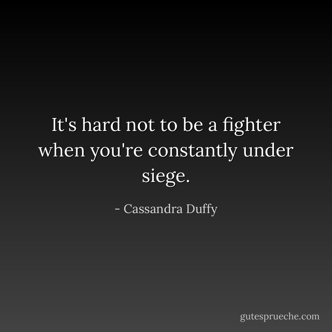 It's hard not to be a fighter when you're constantly under siege. - Cassandra Duffy