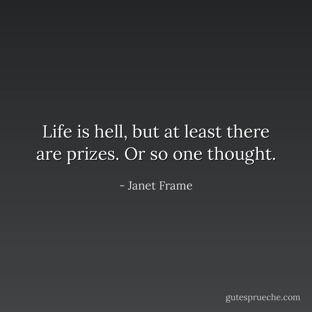 Life is hell, but at least there are prizes. Or so one thought. - Janet Frame