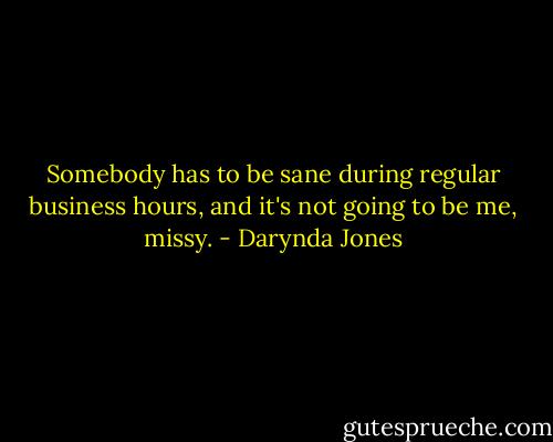 Somebody has to be sane during regular business hours, and it's not going to be me, missy. - Darynda Jones