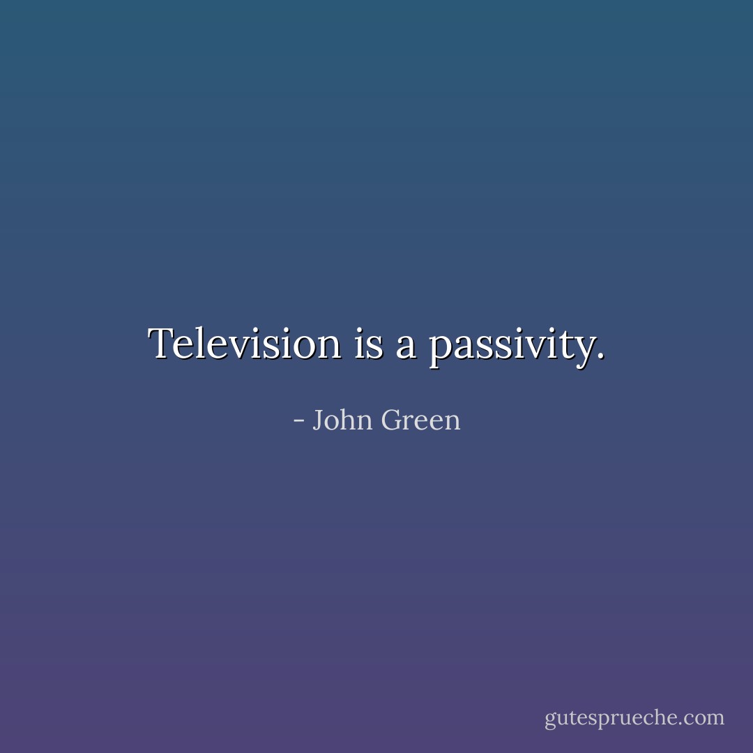 Television is a passivity. - John Green