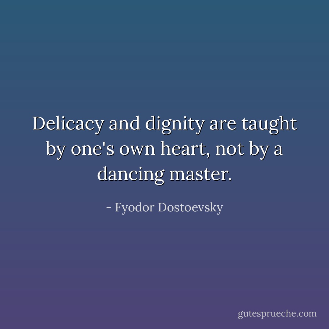 Delicacy and dignity are taught by one's own heart, not by a dancing master. - Fyodor Dostoevsky