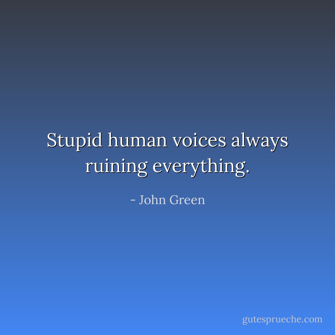 Stupid human voices always ruining everything. - John Green