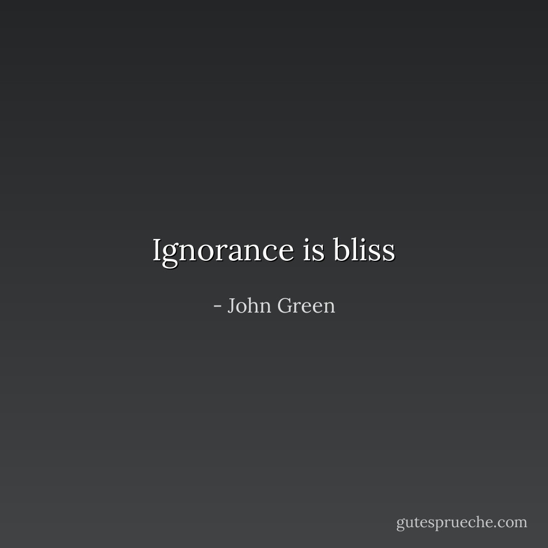 Ignorance is bliss - John Green