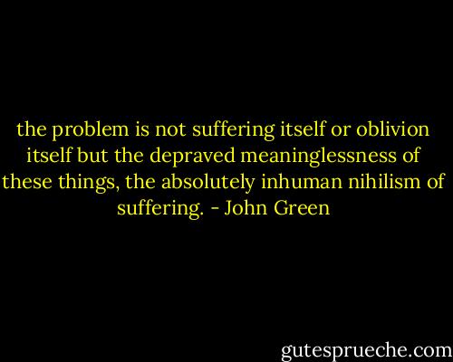 the problem is not suffering itself or oblivion itself but the depraved meaninglessness of these things, the absolutely inhuman nihilism of suffering. - John Green