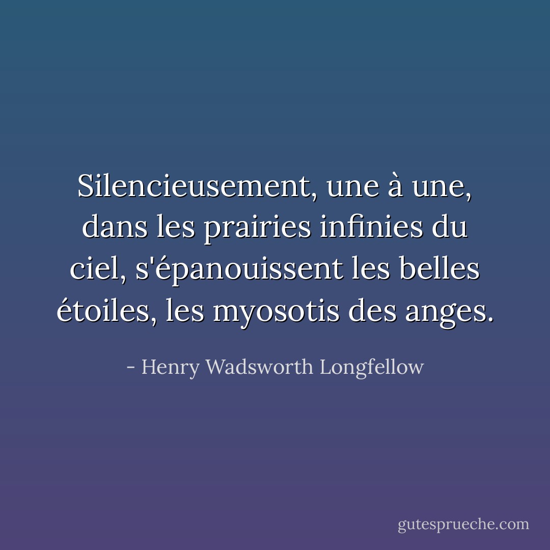 Silencieusement, une à une, dans les prairies infinies du ciel, s'épanouissent les belles étoiles, les myosotis des anges. - Henry Wadsworth Longfellow