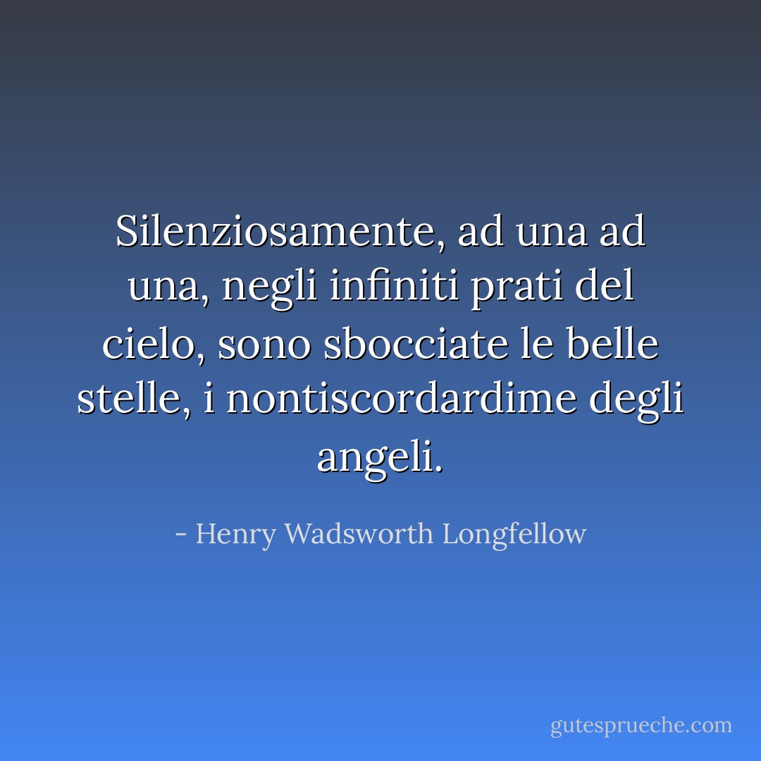 Silenziosamente, ad una ad una, negli infiniti prati del cielo,<br />sono sbocciate le belle stelle, i nontiscordardime degli angeli. - Henry Wadsworth Longfellow