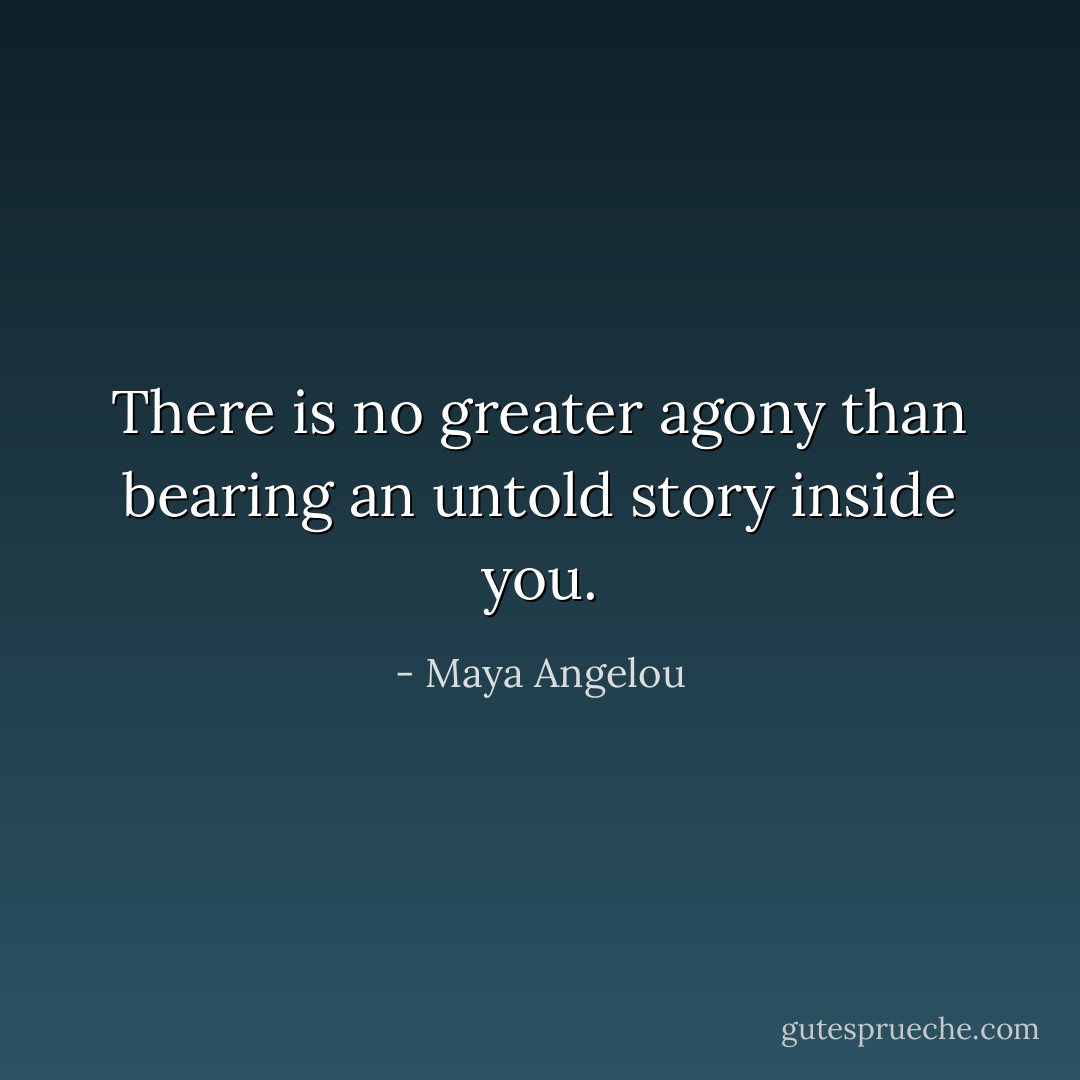 There is no greater agony than bearing an untold story inside you. - Maya Angelou