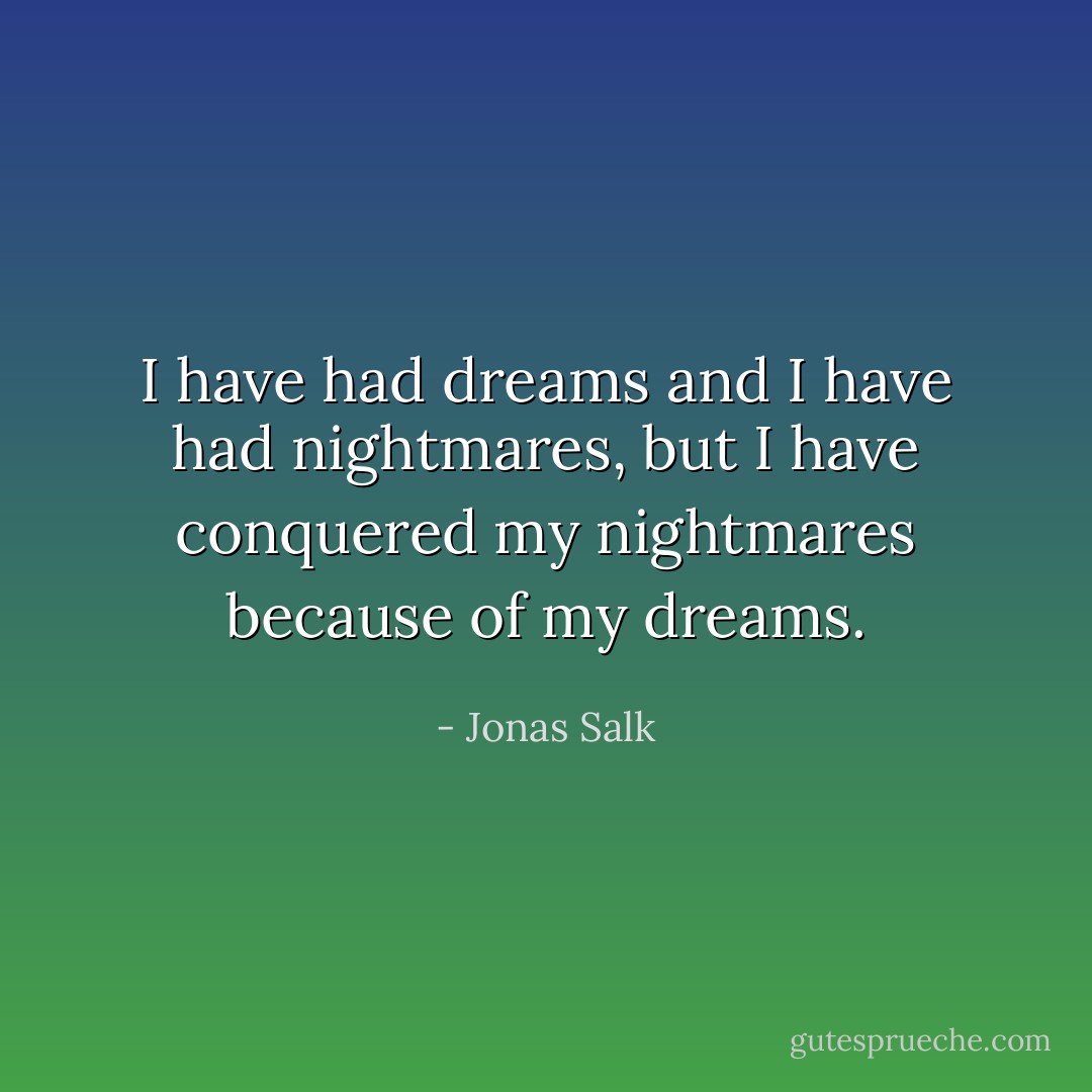 I have had dreams and I have had nightmares, but I have conquered my nightmares because of my dreams. - Jonas Salk