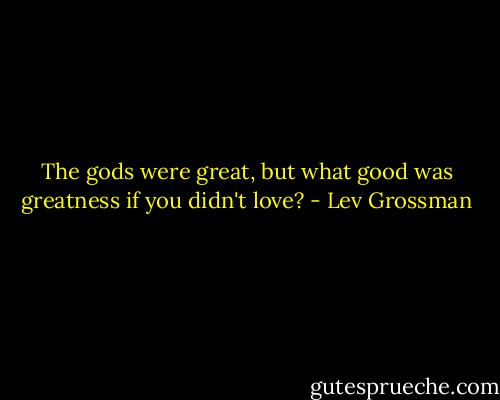 The gods were great, but what good was greatness if you didn't love? - Lev Grossman