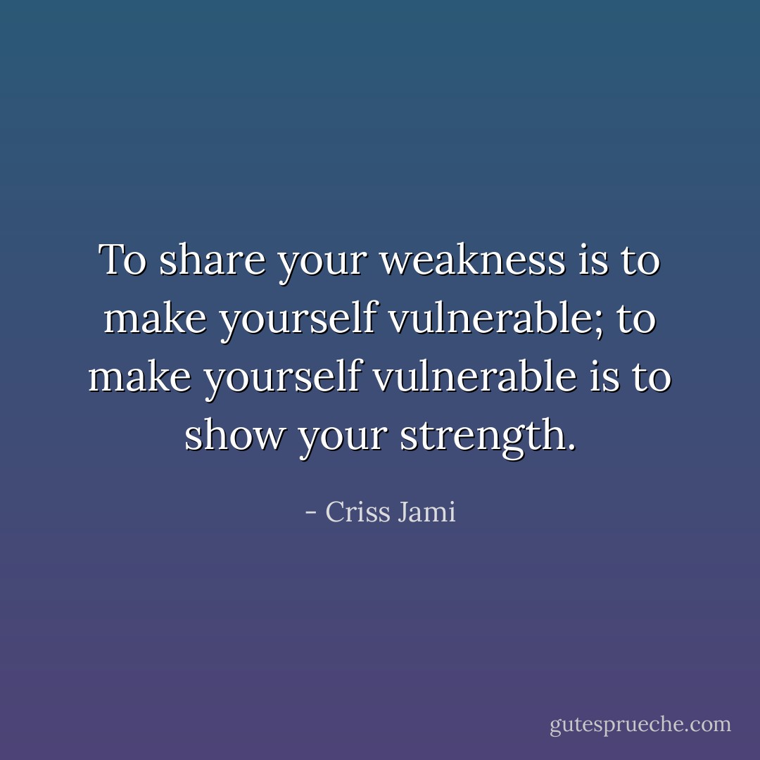 To share your weakness is to make yourself vulnerable; to make yourself vulnerable is to show your strength. - Criss Jami