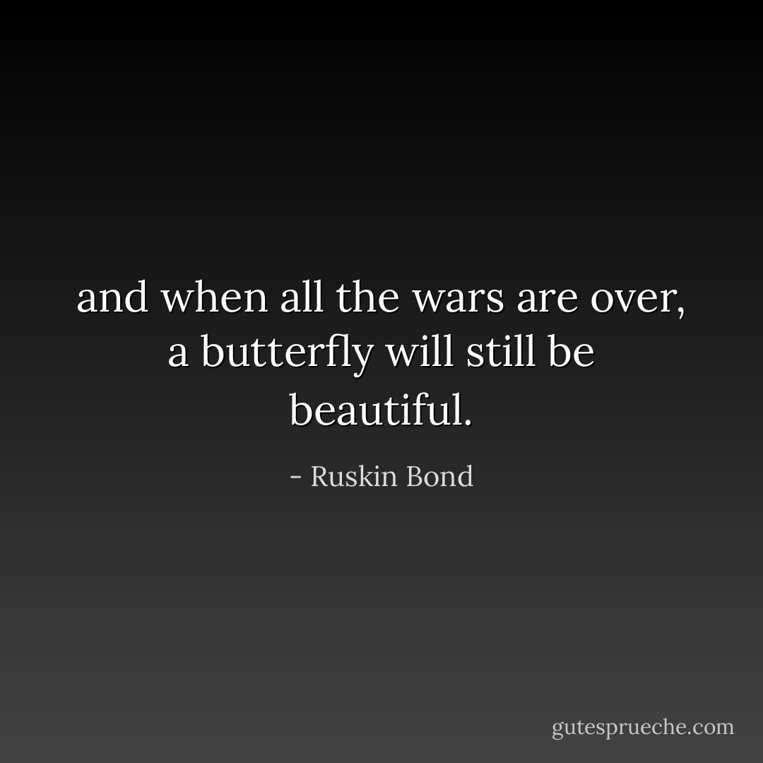 and when all the wars are over, a butterfly will still be beautiful. - Ruskin Bond
