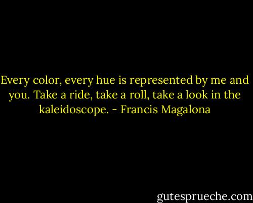 Every color, every hue is represented by me and you. Take a ride, take a roll, take a look in the kaleidoscope. - Francis Magalona