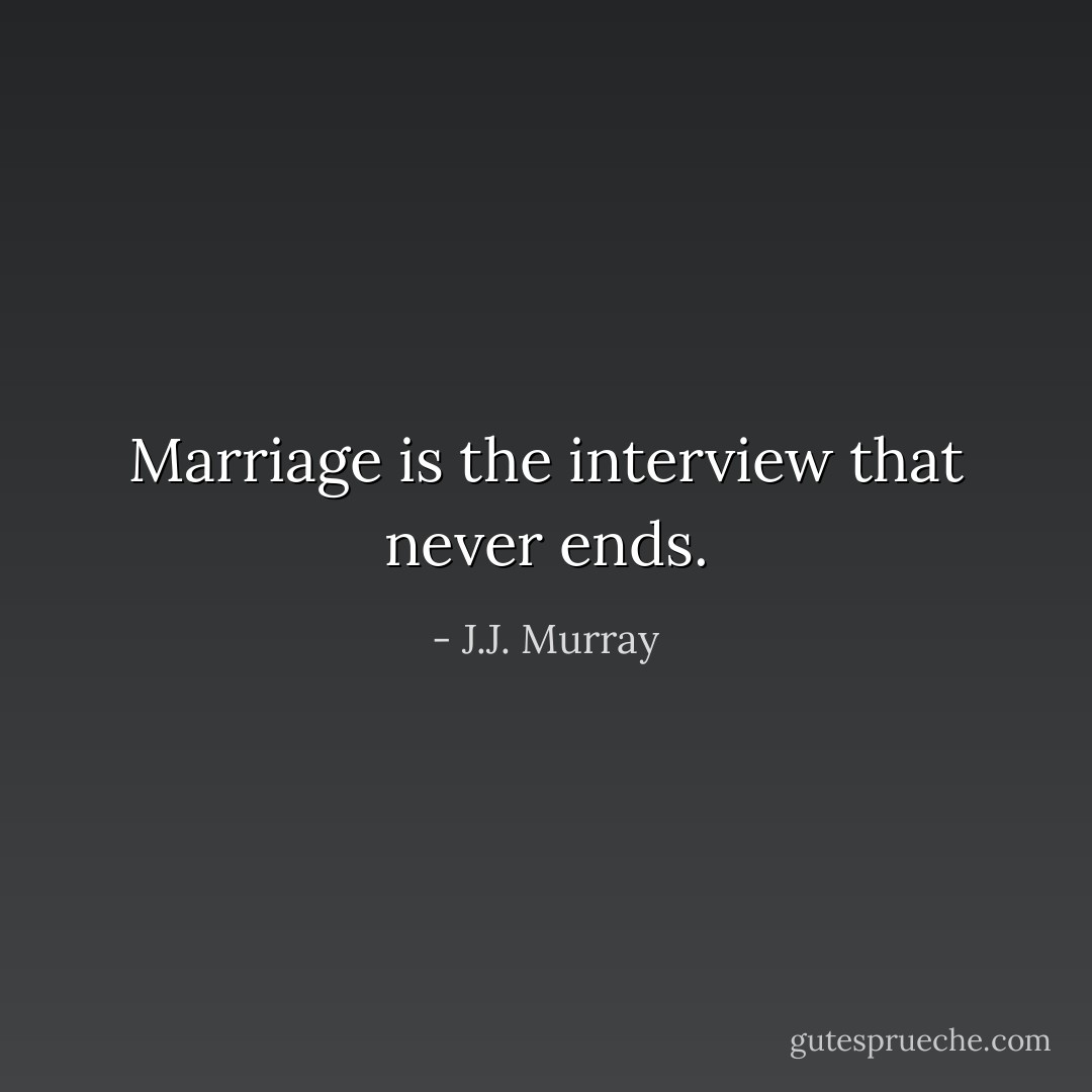 Marriage is the interview that never ends. - J.J. Murray