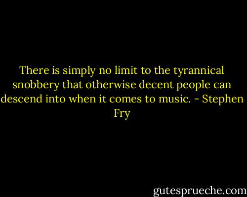 There is simply no limit to the tyrannical snobbery that otherwise decent people can descend into when it comes to music. - Stephen Fry