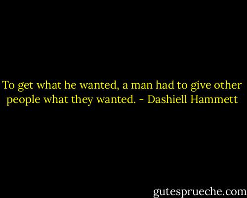 To get what he wanted, a man had to give other people what they wanted. - Dashiell Hammett