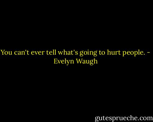You can't ever tell what's going to hurt people. - Evelyn Waugh