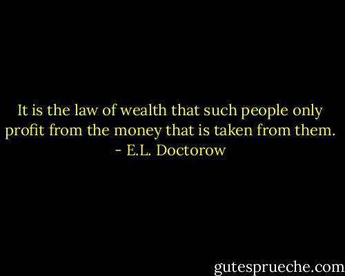 It is the law of wealth that such people only profit from the money that is taken from them. - E.L. Doctorow
