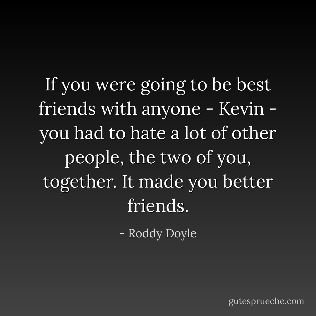 If you were going to be best friends with anyone - Kevin - you had to hate a lot of other people, the two of you, together. It made you better friends. - Roddy Doyle