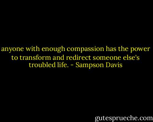 anyone with enough compassion has the power to transform and redirect someone else's troubled life. - Sampson Davis